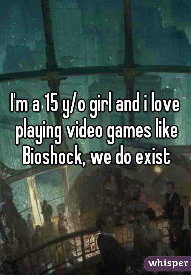 I'm a 15 y/o girl and i love playing video games like Bioshock, we do exist