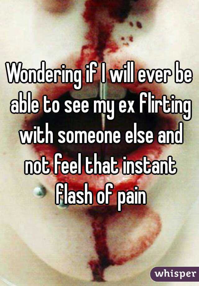 Wondering if I will ever be able to see my ex flirting with someone else and not feel that instant flash of pain