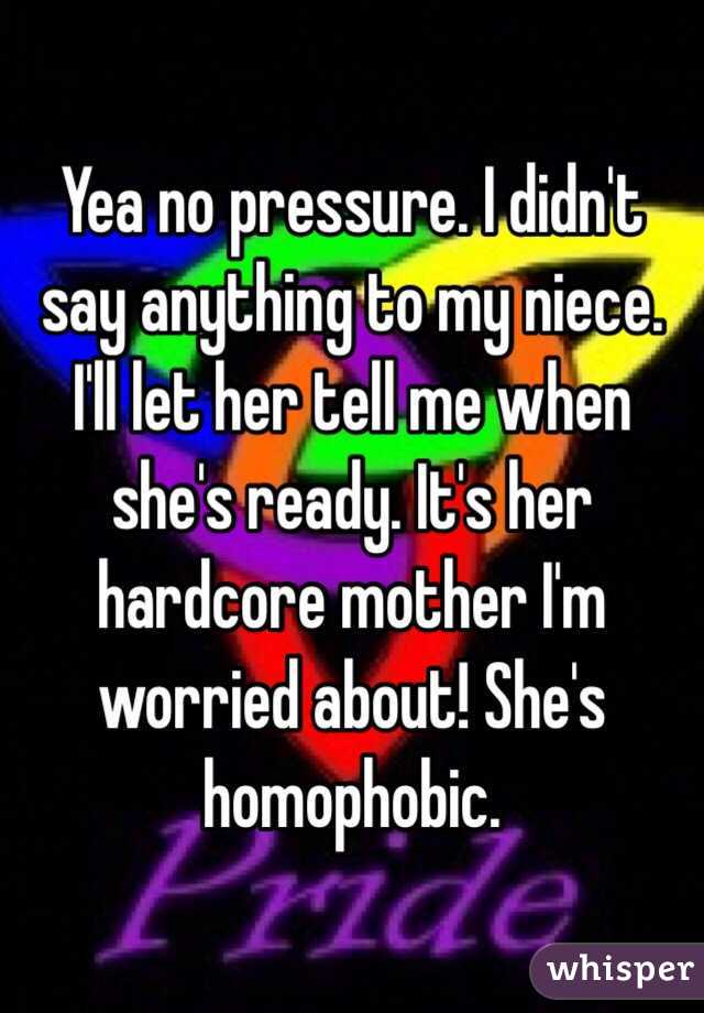 Yea no pressure. I didn't say anything to my niece. I'll let her tell me when she's ready. It's her hardcore mother I'm worried about! She's homophobic. 