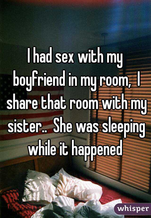 I had sex with my boyfriend in my room,  I share that room with my sister..  She was sleeping while it happened 
