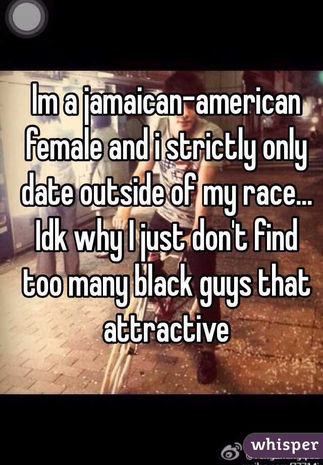 Im a jamaican-american female and i strictly only date outside of my race... Idk why I just don't find too many black guys that attractive 