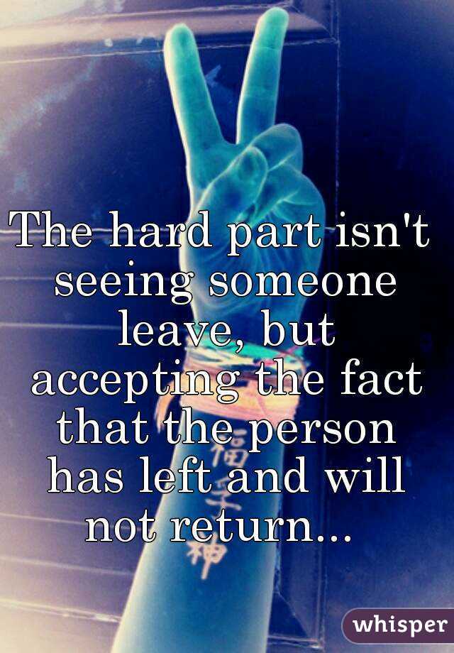 The hard part isn't seeing someone leave, but accepting the fact that the person has left and will not return... 