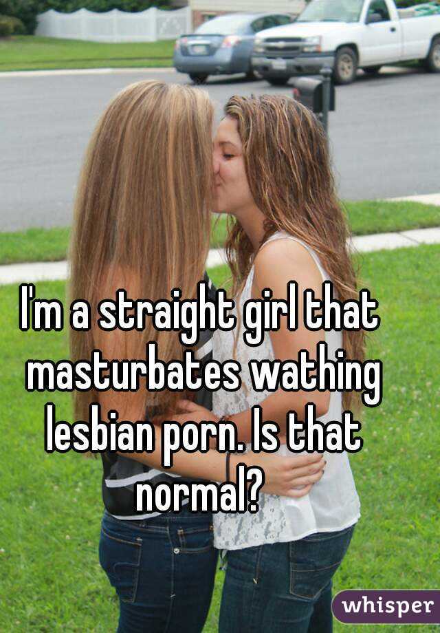 I'm a straight girl that masturbates wathing lesbian porn. Is that normal? 