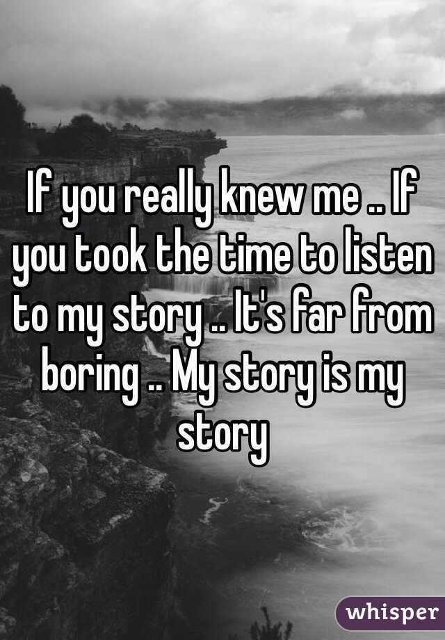 If you really knew me .. If you took the time to listen to my story .. It's far from boring .. My story is my story 