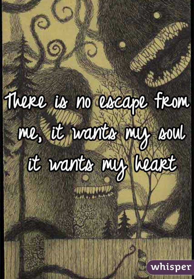 There is no escape from me, it wants my soul it wants my heart