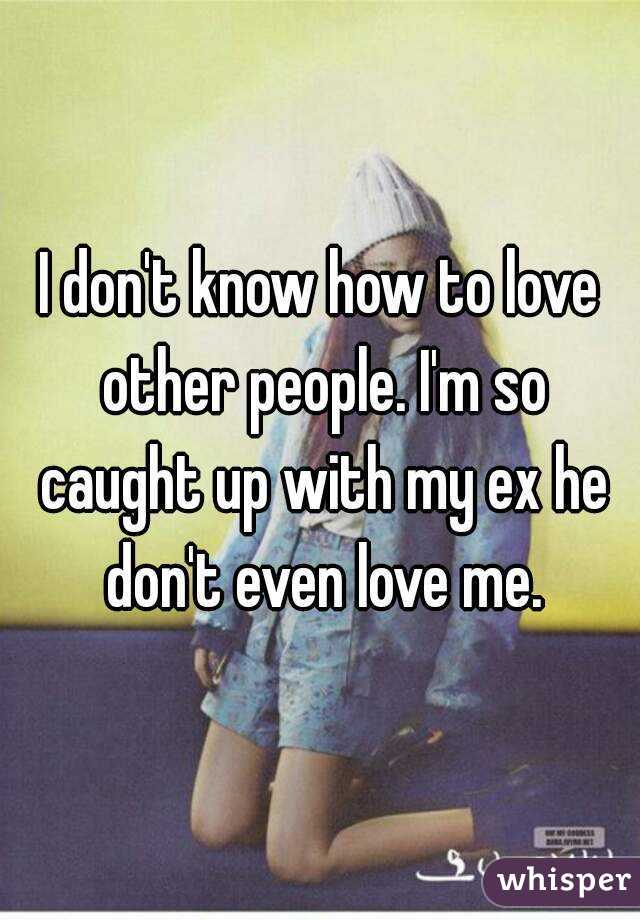 I don't know how to love other people. I'm so caught up with my ex he don't even love me.