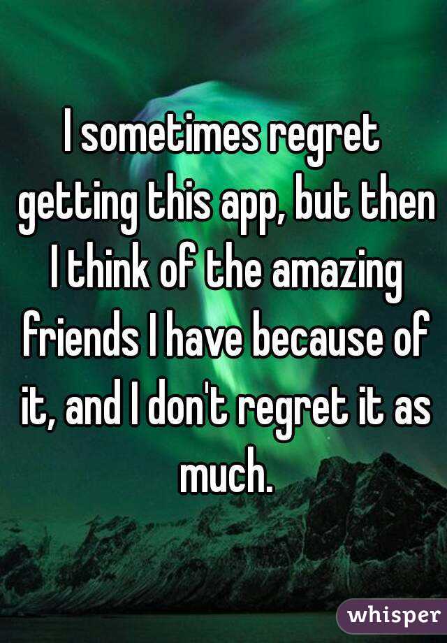 I sometimes regret getting this app, but then I think of the amazing friends I have because of it, and I don't regret it as much.