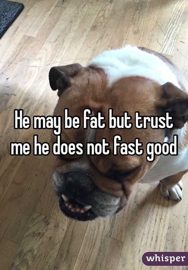 He may be fat but trust me he does not fast good 
