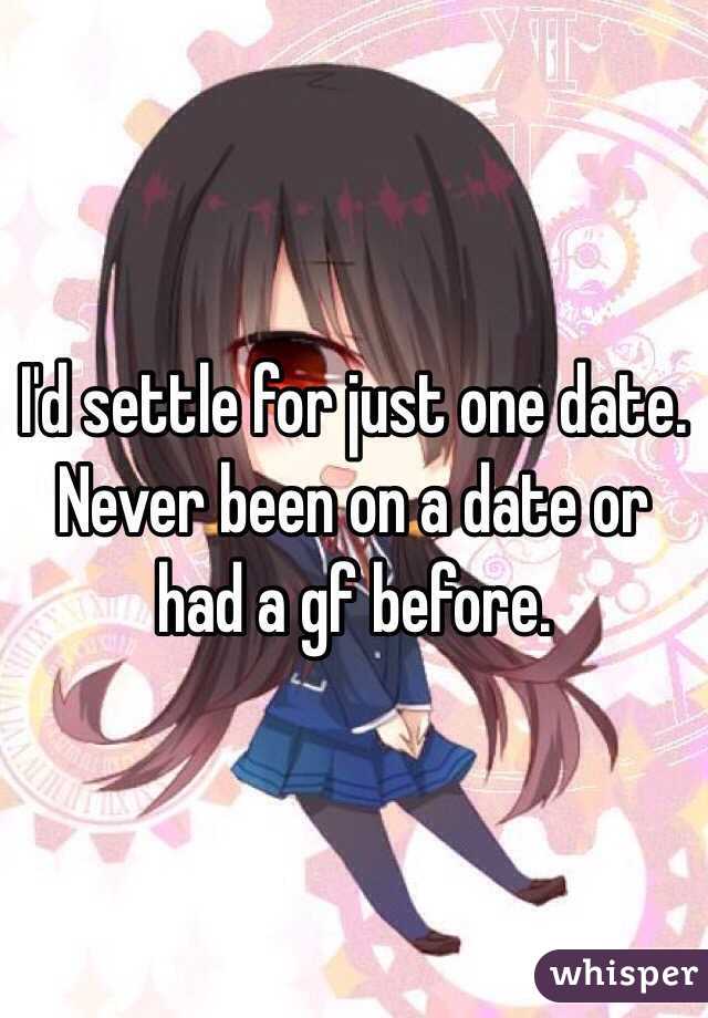 I'd settle for just one date. Never been on a date or had a gf before. 