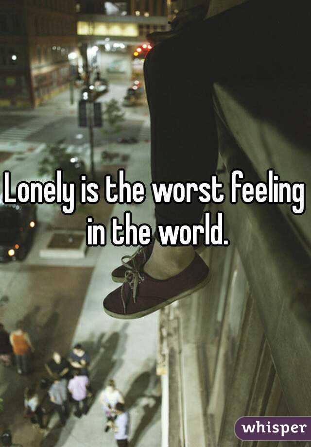 Lonely is the worst feeling in the world.