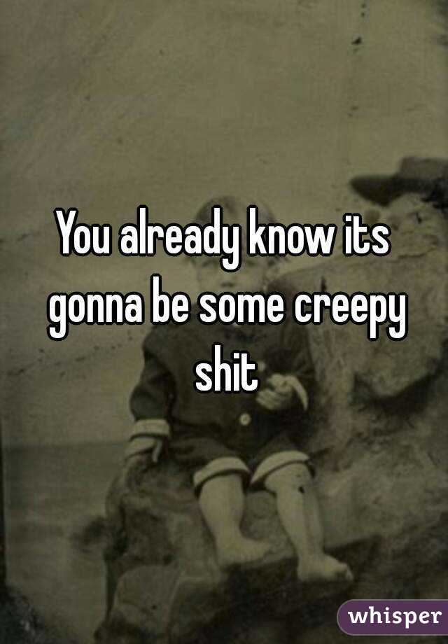 You already know its gonna be some creepy shit