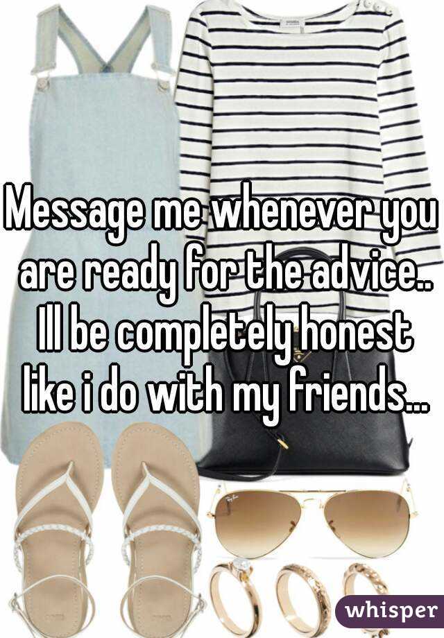 Message me whenever you are ready for the advice.. Ill be completely honest like i do with my friends...
