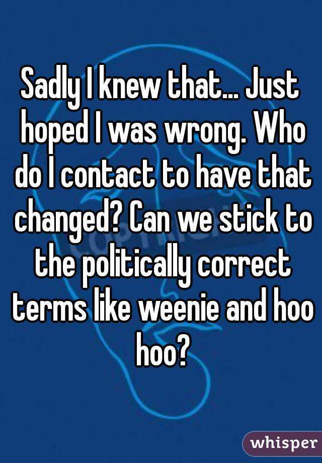 Sadly I knew that... Just hoped I was wrong. Who do I contact to have that changed? Can we stick to the politically correct terms like weenie and hoo hoo?