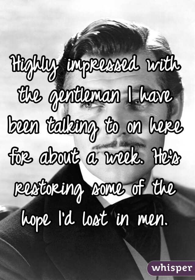 Highly impressed with the gentleman I have been talking to on here for about a week. He's restoring some of the hope I'd lost in men. 