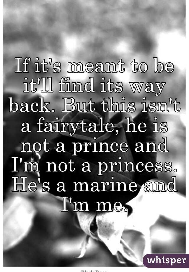 If it's meant to be it'll find its way back. But this isn't a fairytale, he is not a prince and I'm not a princess. He's a marine and I'm me.