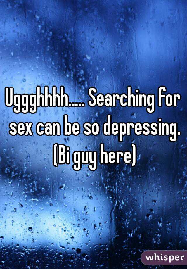 Uggghhhh..... Searching for sex can be so depressing. (Bi guy here)