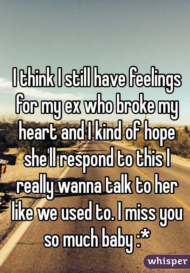  I think I still have feelings for my ex who broke my heart and I kind of hope she'll respond to this I really wanna talk to her like we used to. I miss you so much baby :* 