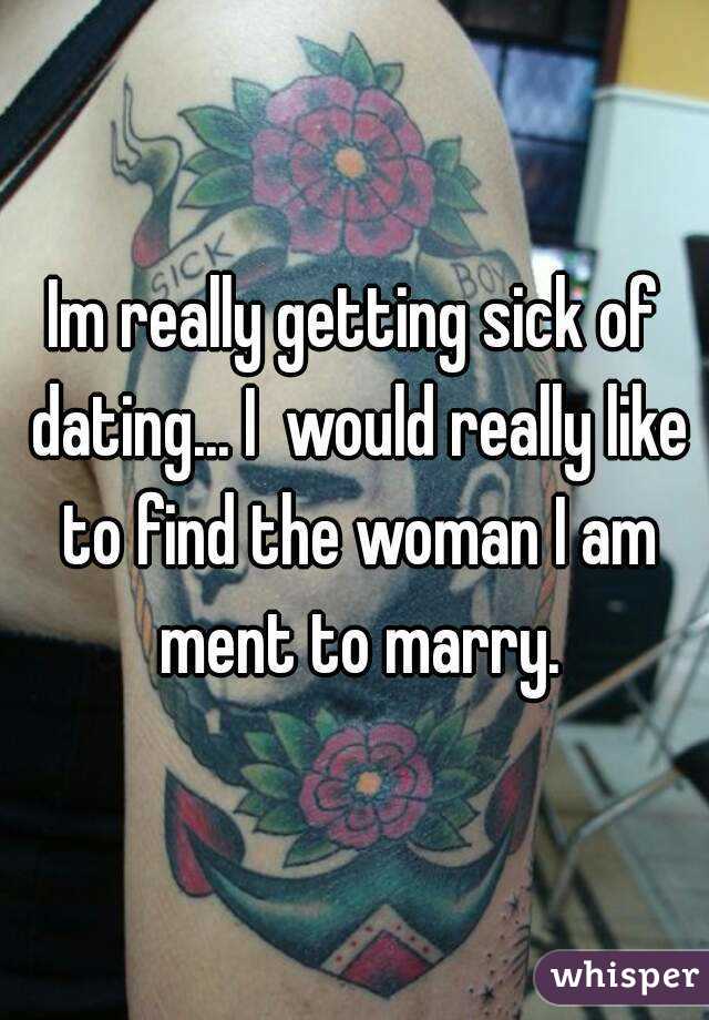 Im really getting sick of dating... I  would really like to find the woman I am ment to marry.
