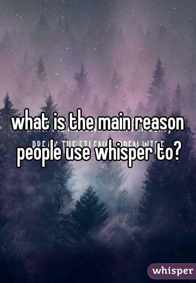 what is the main reason people use whisper to?