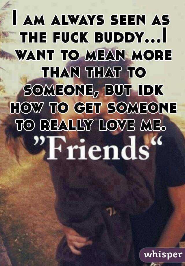 I am always seen as the fuck buddy...I want to mean more than that to someone, but idk how to get someone to really love me. 