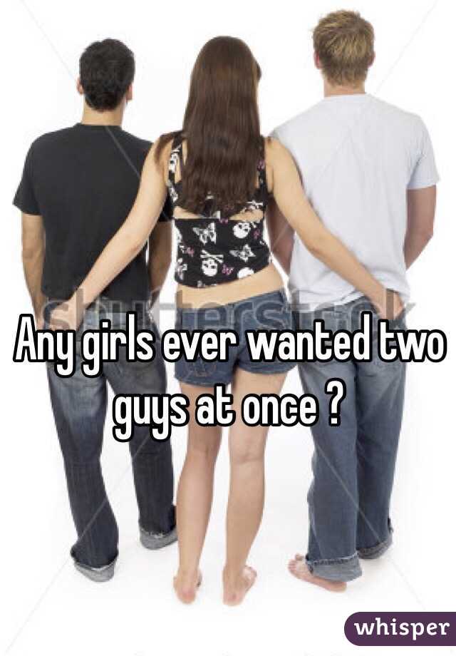 Any girls ever wanted two guys at once ?