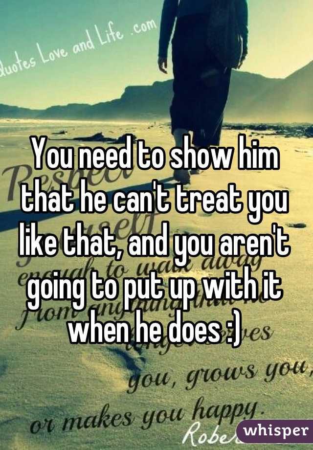 You need to show him that he can't treat you like that, and you aren't going to put up with it when he does :)