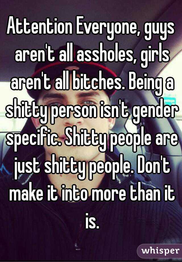 Attention Everyone, guys aren't all assholes, girls aren't all bitches. Being a shitty person isn't gender specific. Shitty people are just shitty people. Don't make it into more than it is.