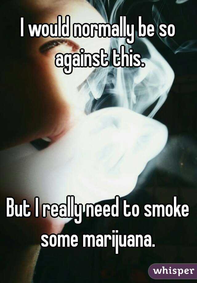 I would normally be so against this.




But I really need to smoke some marijuana. 