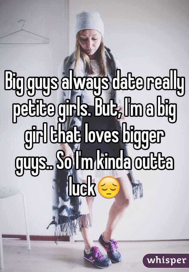 Big guys always date really petite girls. But, I'm a big girl that loves bigger guys.. So I'm kinda outta luck😔
