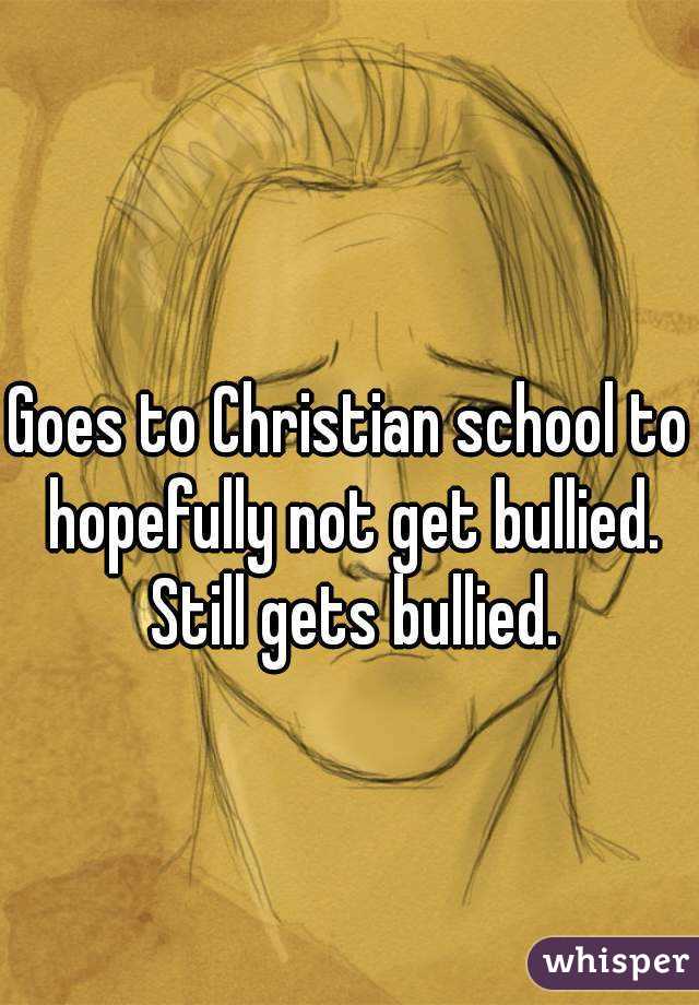 Goes to Christian school to hopefully not get bullied. Still gets bullied.