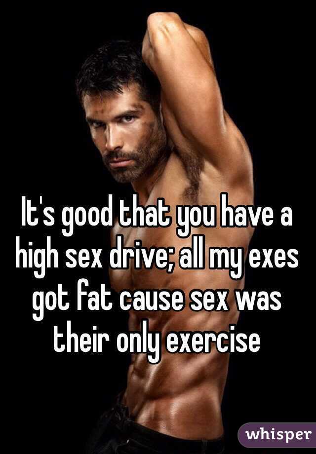 It's good that you have a high sex drive; all my exes got fat cause sex was their only exercise