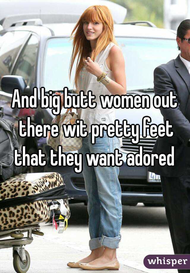 And big butt women out there wit pretty feet that they want adored 