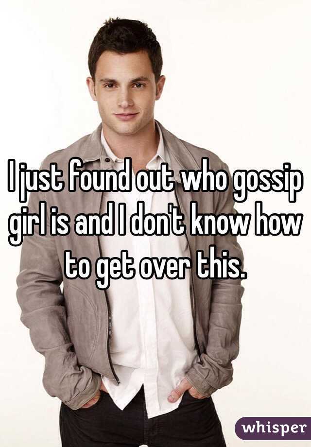 I just found out who gossip girl is and I don't know how to get over this.