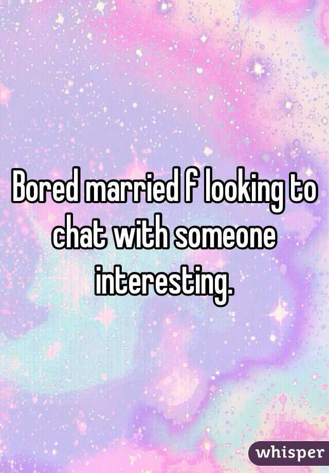 Bored married f looking to chat with someone interesting. 