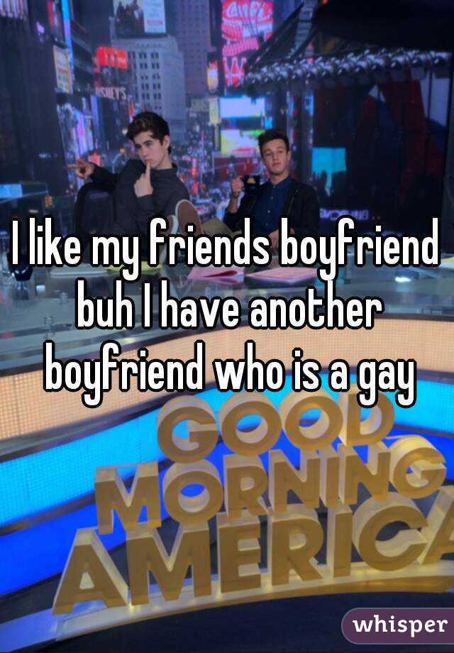 I like my friends boyfriend buh I have another boyfriend who is a gay