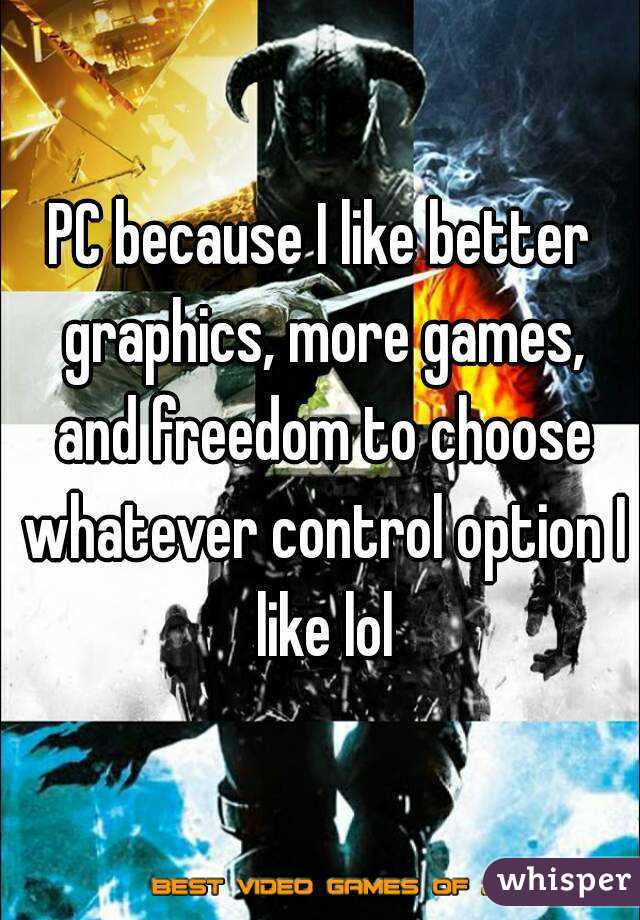PC because I like better graphics, more games, and freedom to choose whatever control option I like lol