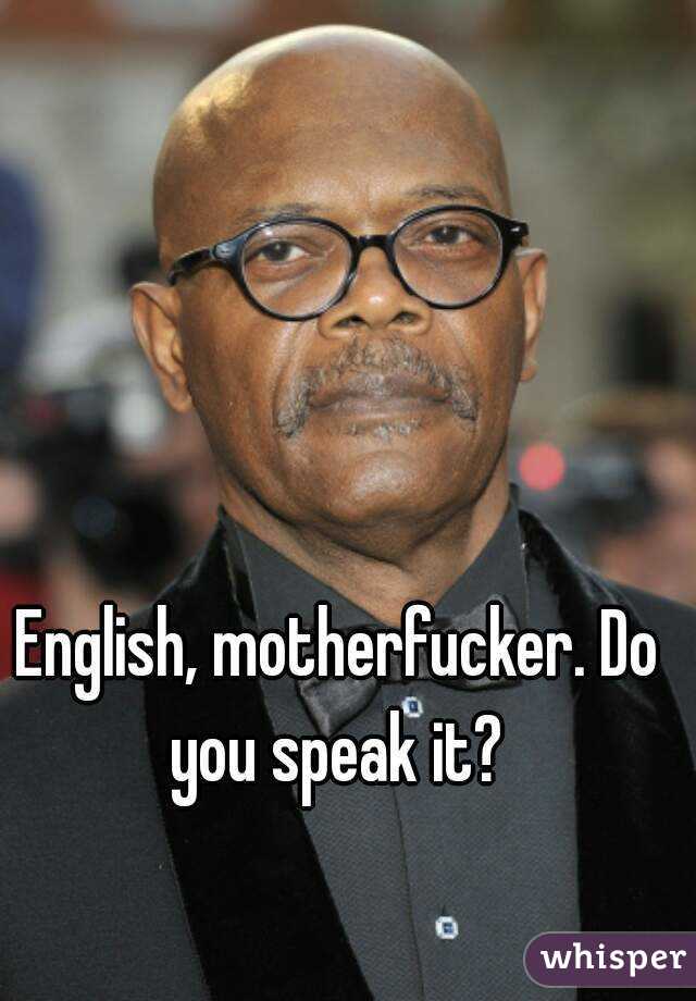 English, motherfucker. Do you speak it? 