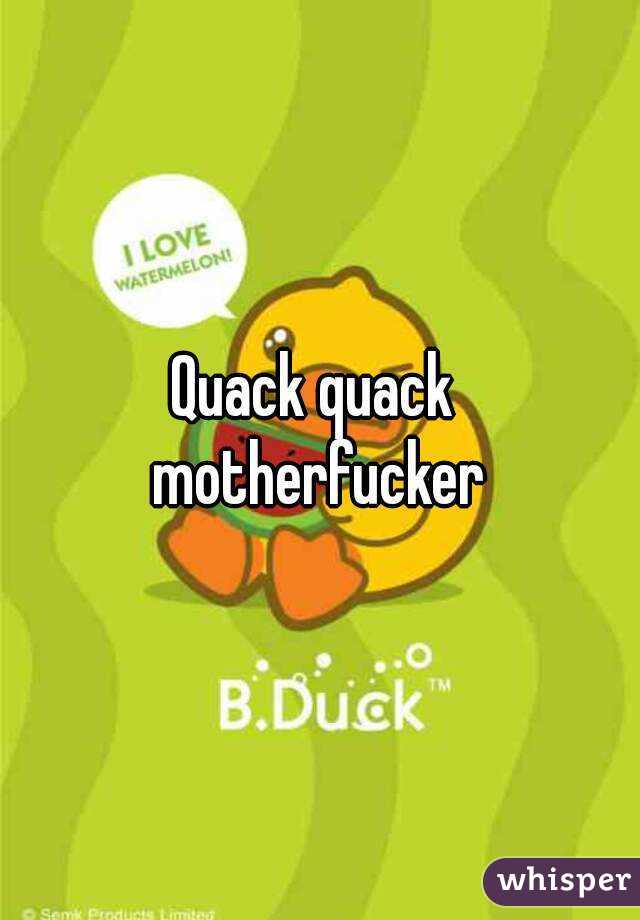 Quack quack 
motherfucker