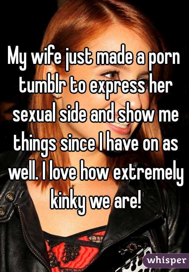 My wife just made a porn tumblr to express her sexual side and show me things since I have on as well. I love how extremely kinky we are!
