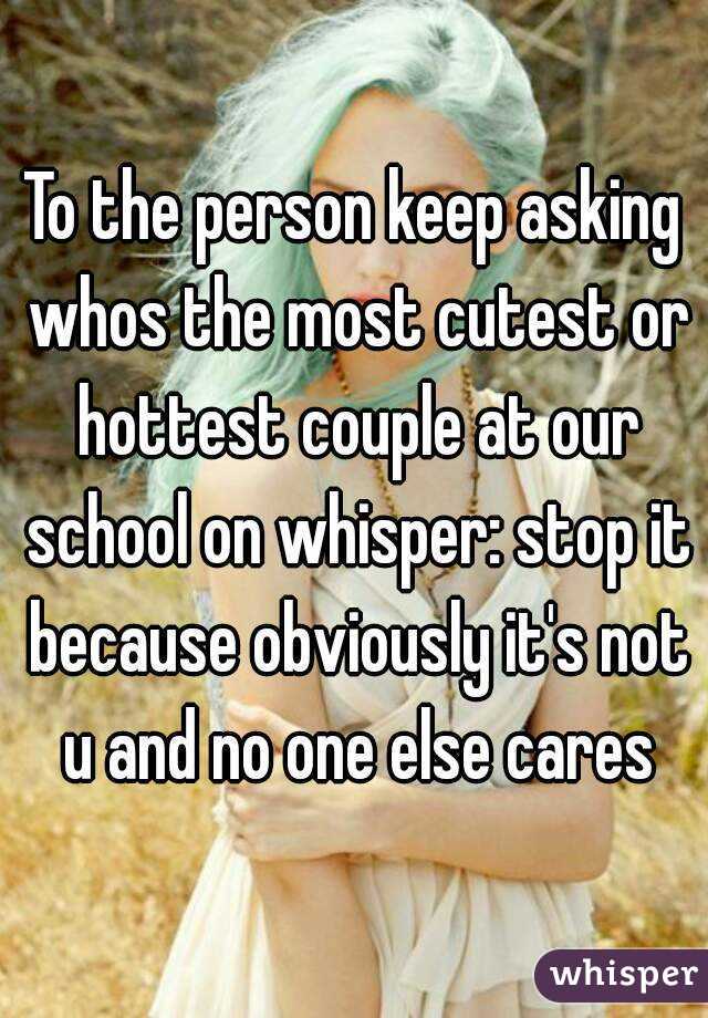 To the person keep asking whos the most cutest or hottest couple at our school on whisper: stop it because obviously it's not u and no one else cares