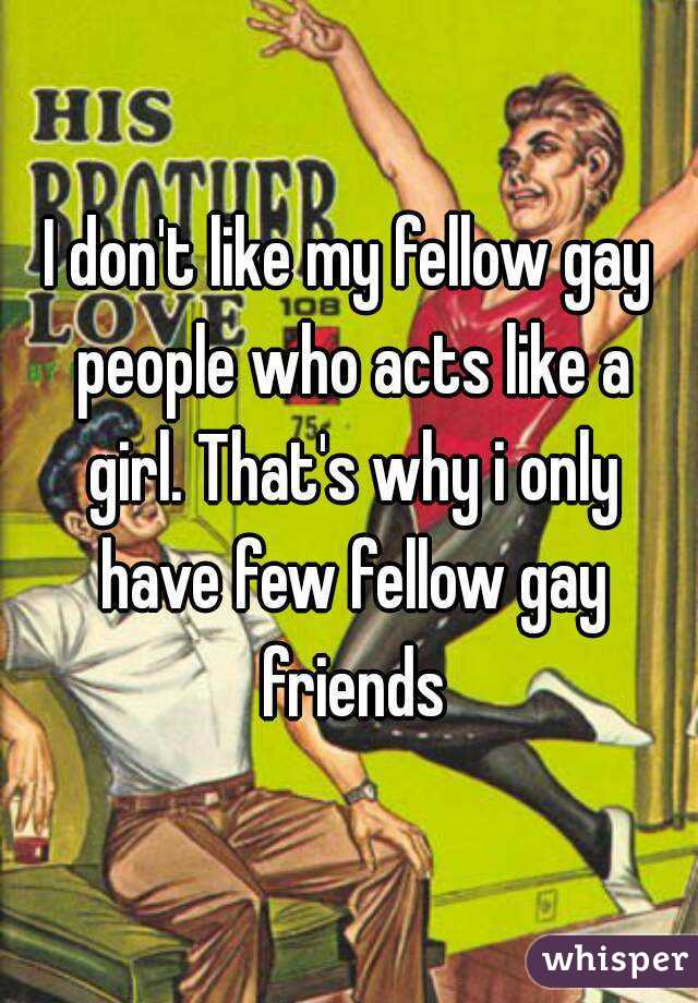 I don't like my fellow gay people who acts like a girl. That's why i only have few fellow gay friends