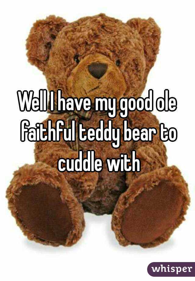 Well I have my good ole faithful teddy bear to cuddle with