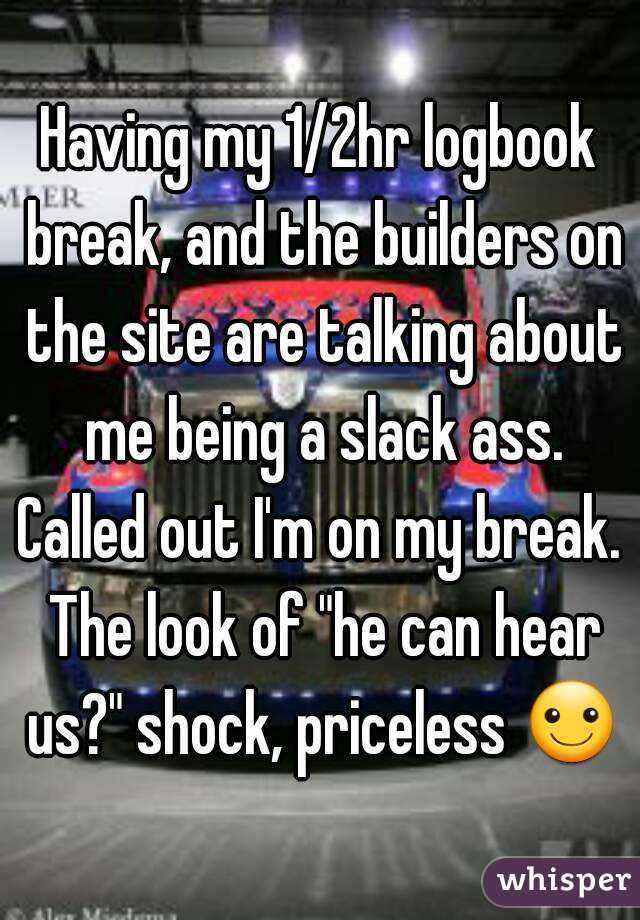 Having my 1/2hr logbook break, and the builders on the site are talking about me being a slack ass.
Called out I'm on my break. The look of "he can hear us?" shock, priceless ☺