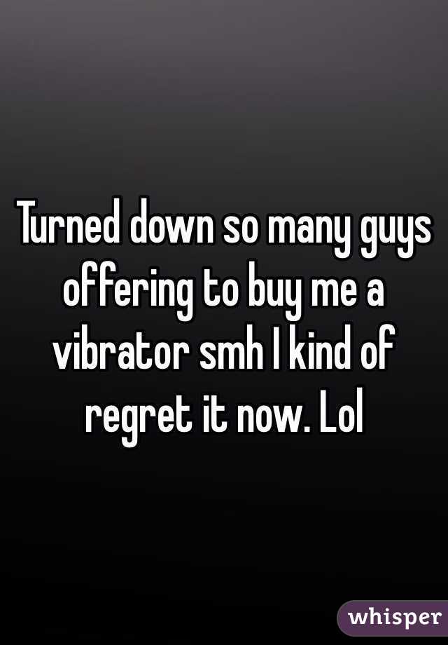 Turned down so many guys offering to buy me a vibrator smh I kind of regret it now. Lol 