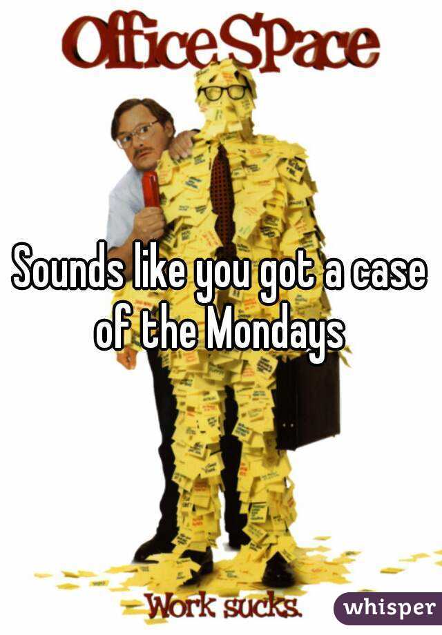 Sounds like you got a case of the Mondays 
