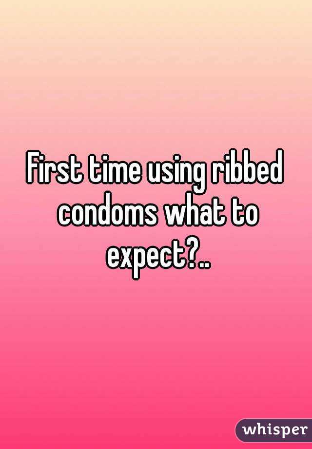 First time using ribbed condoms what to expect?..
