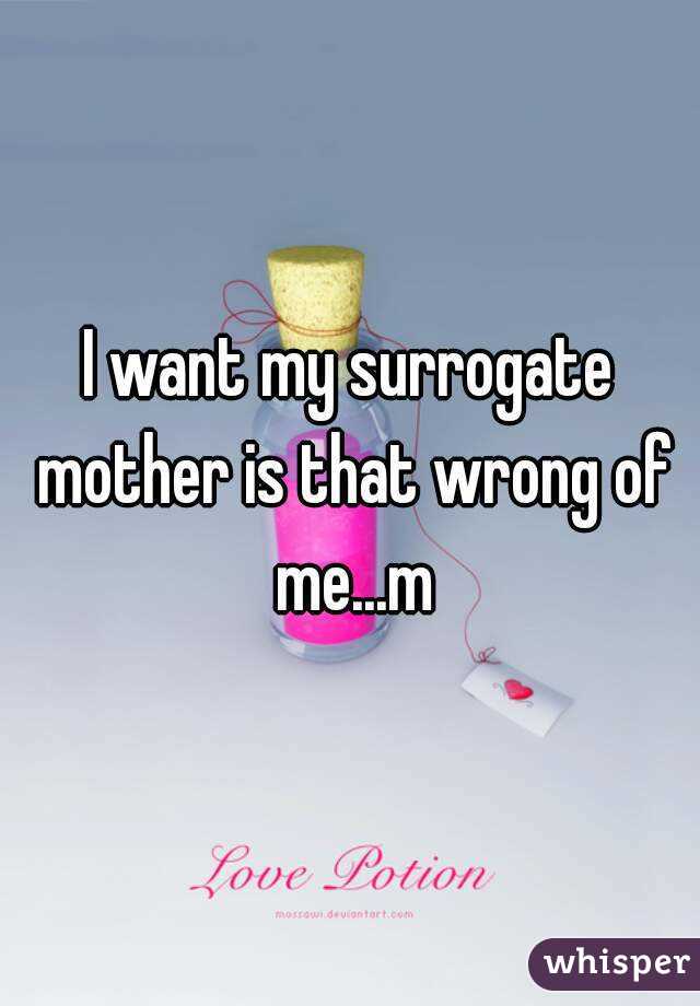 I want my surrogate mother is that wrong of me...m