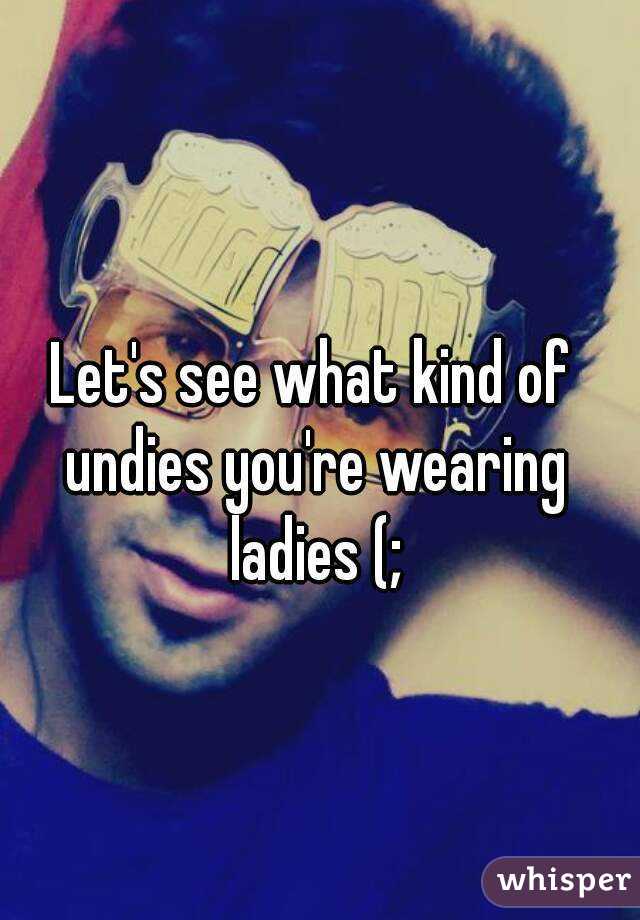 Let's see what kind of undies you're wearing ladies (;