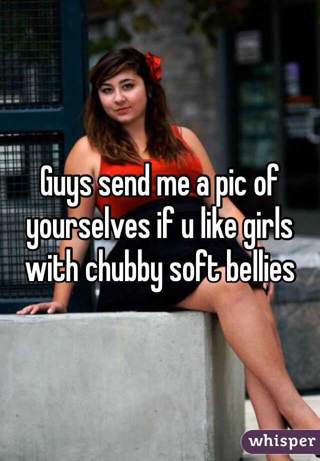 Guys send me a pic of yourselves if u like girls with chubby soft bellies