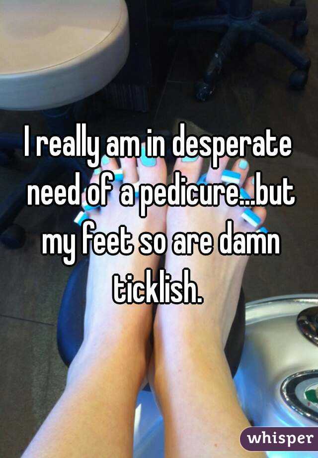 I really am in desperate need of a pedicure...but my feet so are damn ticklish. 